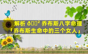解析 🌲 乔布斯八字命理「乔布斯生命中的三个女人」